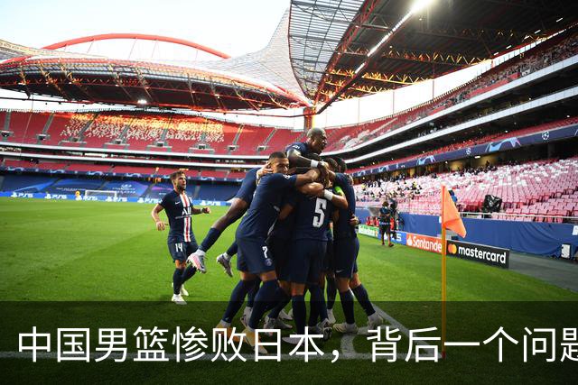 中国男篮惨败日本，背后一个问题已经到了必须正视的时候